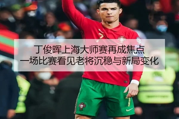 丁俊晖上海大师赛再成焦点 一场比赛看见老将沉稳与新局变化